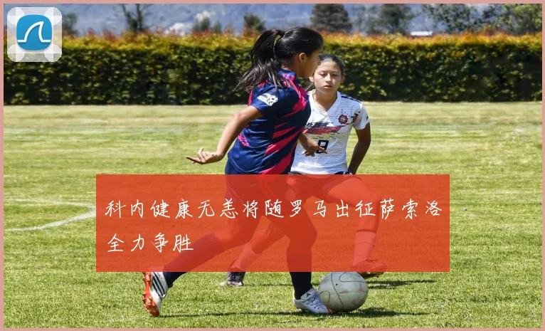 科内健康无恙将随罗马出征萨索洛全力争胜