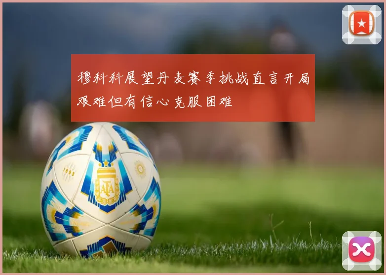 穆科科展望丹麦赛季挑战直言开局艰难但有信心克服困难