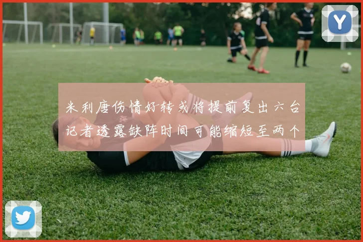 米利唐伤情好转或将提前复出六台记者透露缺阵时间可能缩短至两个月