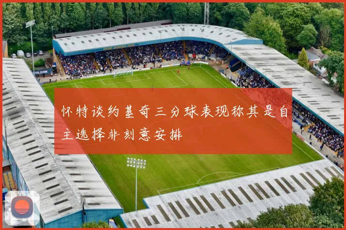 怀特谈约基奇三分球表现称其是自主选择非刻意安排