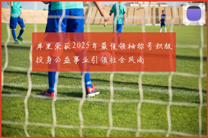 库里荣获2025年最佳领袖称号积极投身公益事业引领社会风尚