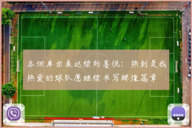 本坦库尔表达续约喜悦：热刺是我热爱的球队愿继续书写辉煌篇章