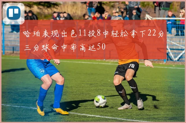 哈珀表现出色11投8中轻松拿下22分三分球命中率高达50