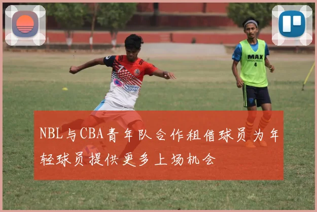 NBL与CBA青年队合作租借球员为年轻球员提供更多上场机会