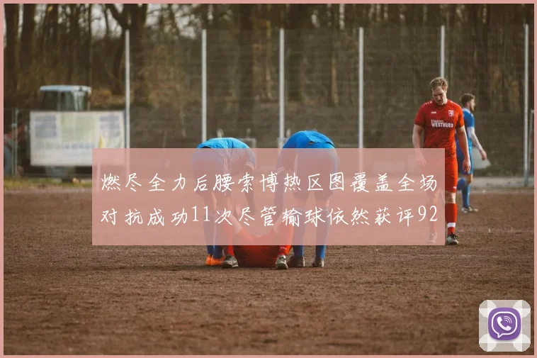燃尽全力后腰索博热区图覆盖全场对抗成功11次尽管输球依然获评92最高
