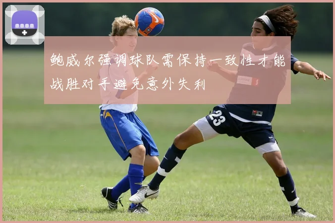 鲍威尔强调球队需保持一致性才能战胜对手避免意外失利