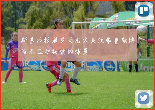 斯基拉报道罗马尤文关注弗鲁勒博洛尼亚积极续约球员