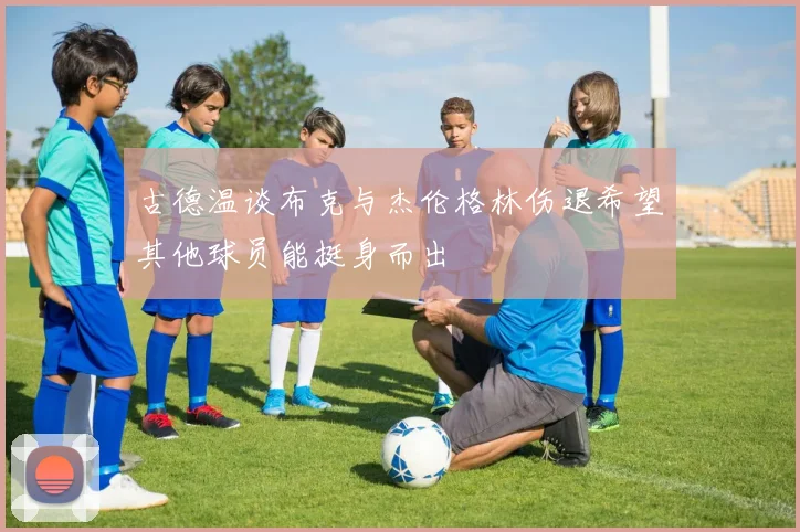 古德温谈布克与杰伦格林伤退希望其他球员能挺身而出