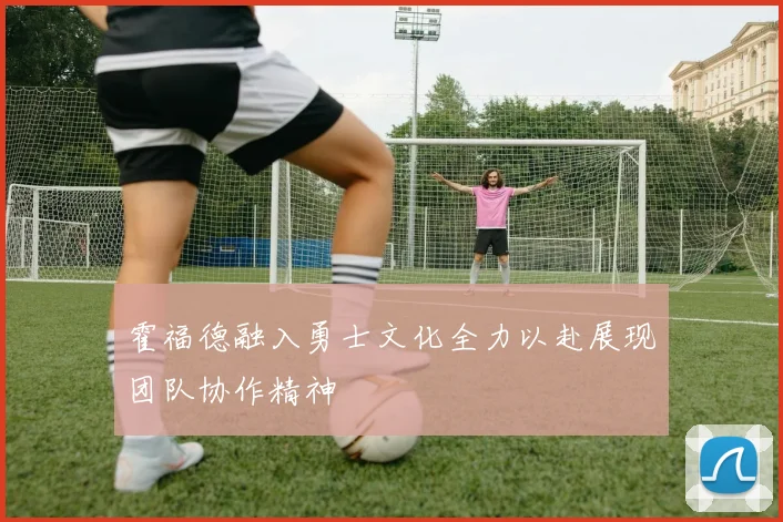 霍福德融入勇士文化全力以赴展现团队协作精神