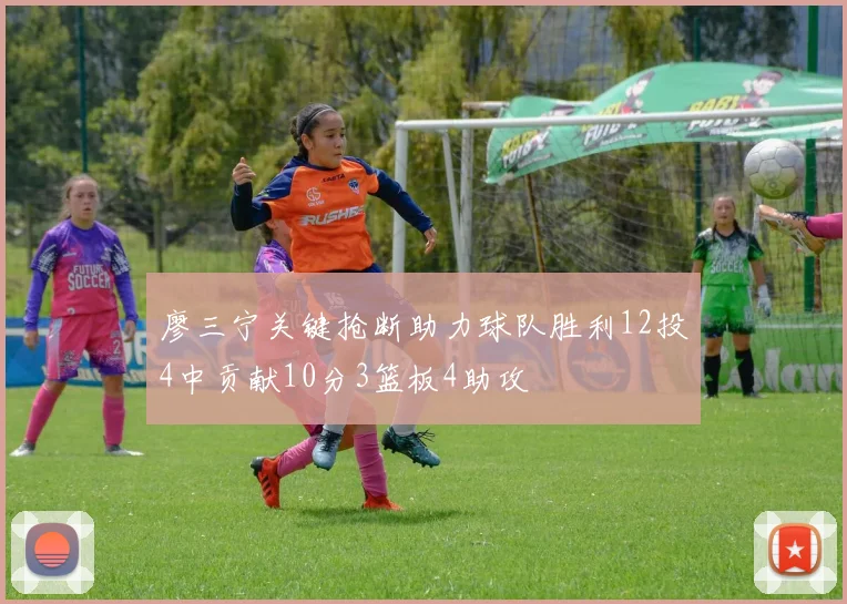 廖三宁关键抢断助力球队胜利12投4中贡献10分3篮板4助攻