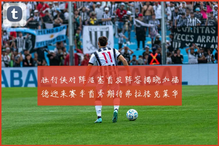 独行侠对阵活塞首发阵容揭晓加福德迎来赛季首秀期待弗拉格克莱华盛顿克里斯蒂表现