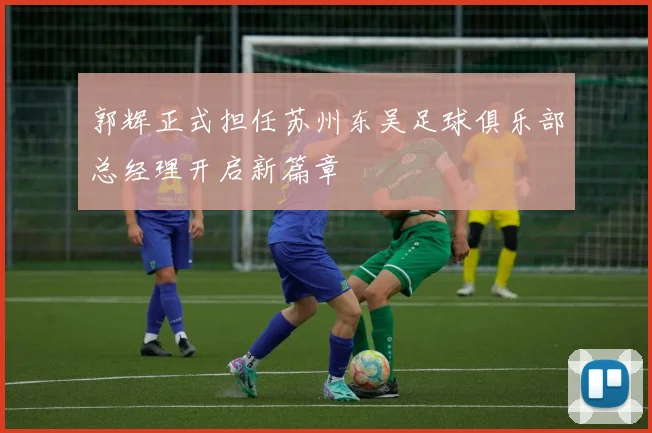 郭辉正式担任苏州东吴足球俱乐部总经理开启新篇章