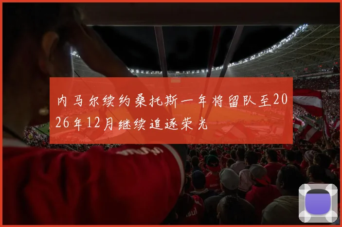 内马尔续约桑托斯一年将留队至2026年12月继续追逐荣光