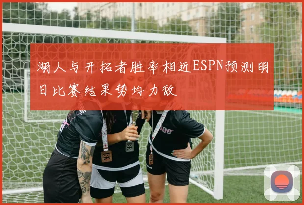 湖人与开拓者胜率相近ESPN预测明日比赛结果势均力敌