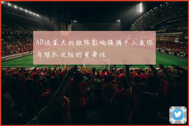 AD谈莱夫利缺阵影响强调个人表现与球队攻防的重要性