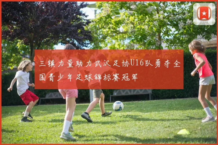 三镇力量助力武汉足协U16队勇夺全国青少年足球锦标赛冠军