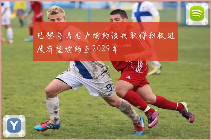 巴黎与马尤卢续约谈判取得积极进展有望续约至2029年