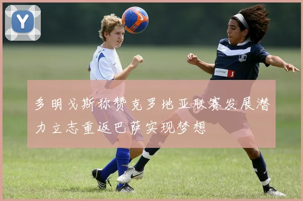 多明戈斯称赞克罗地亚联赛发展潜力立志重返巴萨实现梦想