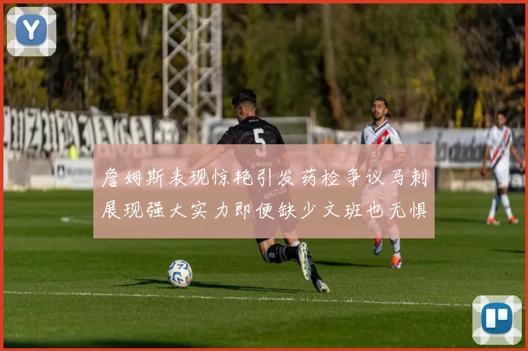 詹姆斯表现惊艳引发药检争议马刺展现强大实力即便缺少文班也无惧挑战