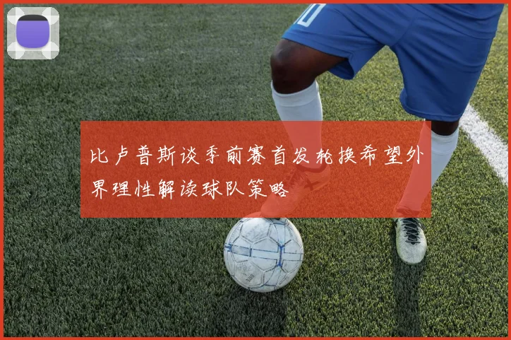 比卢普斯谈季前赛首发轮换希望外界理性解读球队策略