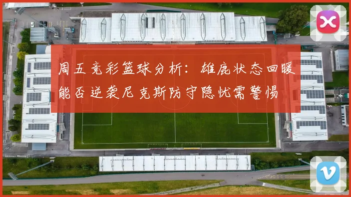周五竞彩篮球分析：雄鹿状态回暖能否逆袭尼克斯防守隐忧需警惕